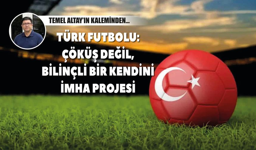 TÜRK FUTBOLU: ÇÖKÜŞ DEĞİL, BİLİNÇLİ BİR KENDİNİ İMHA PROJESİ